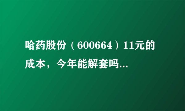 哈药股份(600664)11元的成本,今年能解套吗?希望能详细帮忙分析分析,请高手指点。