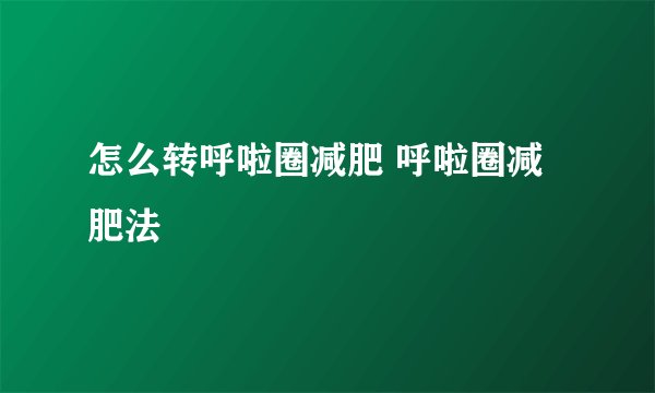 怎么转呼啦圈减肥 呼啦圈减肥法