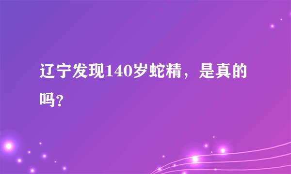 辽宁发现140岁蛇精,是真的吗?