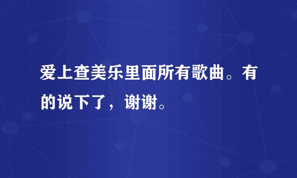 爱上查美乐里面所有歌曲。有的说下了，谢谢。