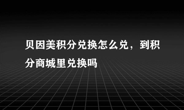 贝因美积分兑换怎么兑,到积分商城里兑换吗