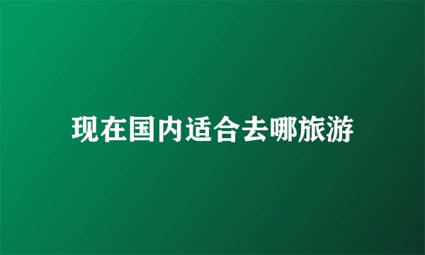 现在国内适合去哪旅游