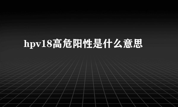 hpv18高危阳性是什么意思