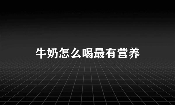 牛奶怎么喝最有营养