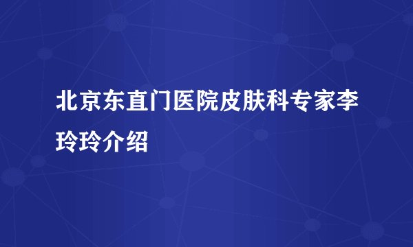北京东直门医院皮肤科专家李玲玲介绍
