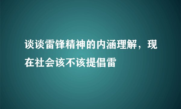 谈谈雷锋精神的内涵理解，现在社会该不该提倡雷