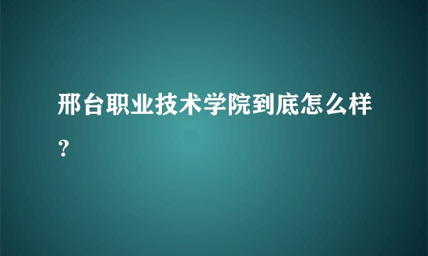 邢台职业技术学院到底怎么样？