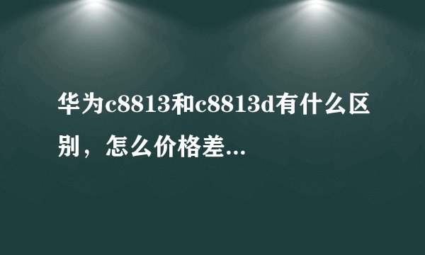 华为c8813和c8813d有什么区别，怎么价格差距那么大