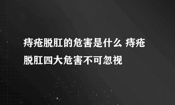 痔疮脱肛的危害是什么 痔疮脱肛四大危害不可忽视