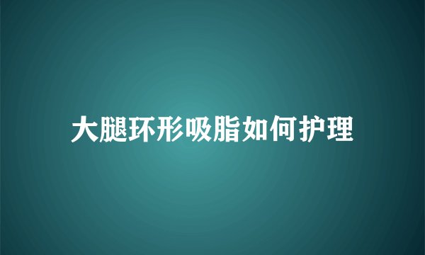 大腿环形吸脂如何护理
