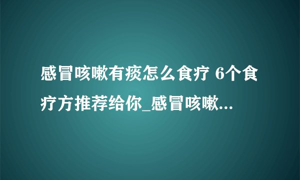 感冒咳嗽有痰怎么食疗 6个食疗方推荐给你_感冒咳嗽有痰的食物有哪些_感冒咳嗽有痰喝什么茶