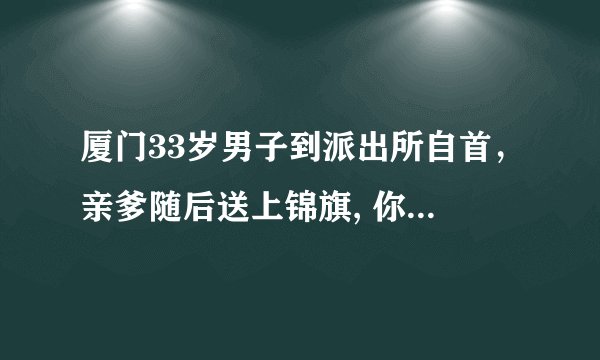 厦门33岁男子到派出所自首,亲爹随后送上锦旗, 你怎么看?
