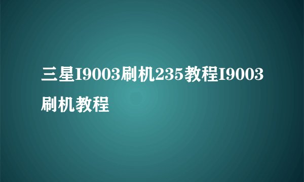 三星I9003刷机235教程I9003刷机教程
