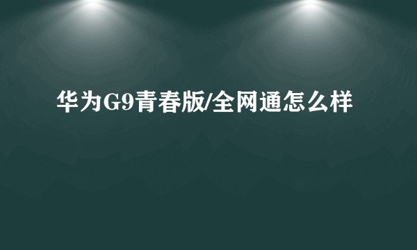 华为G9青春版/全网通怎么样
