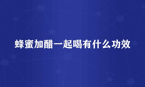 蜂蜜加醋一起喝有什么功效