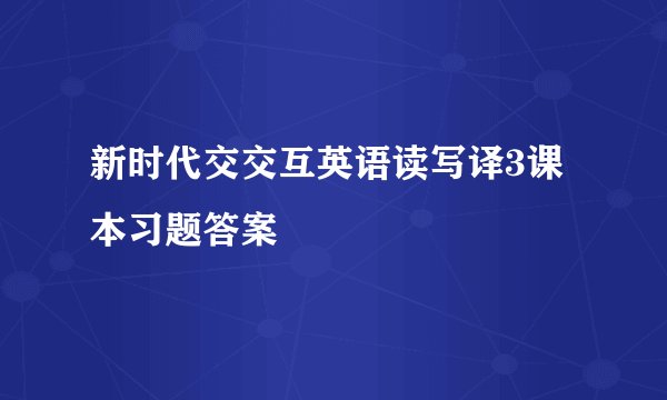 新时代交交互英语读写译3课本习题答案