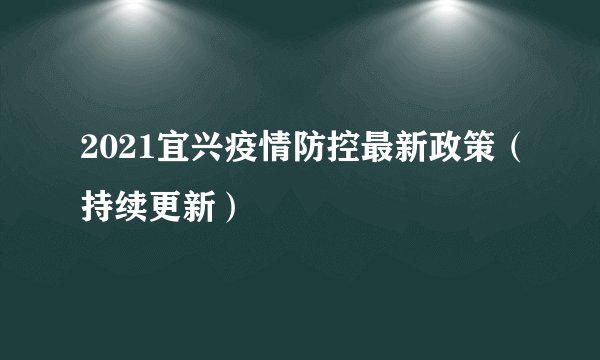 2021宜兴疫情防控最新政策（持续更新）