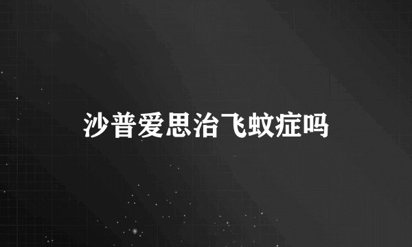 沙普爱思治飞蚊症吗