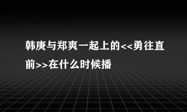 韩庚与郑爽一起上的<<勇往直前>>在什么时候播