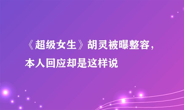 《超级女生》胡灵被曝整容，本人回应却是这样说