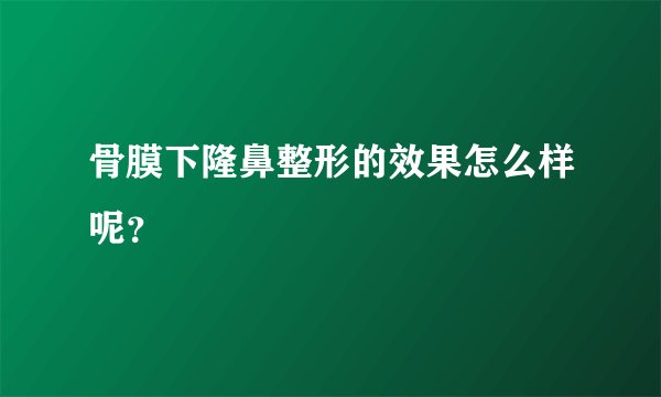 骨膜下隆鼻整形的效果怎么样呢？
