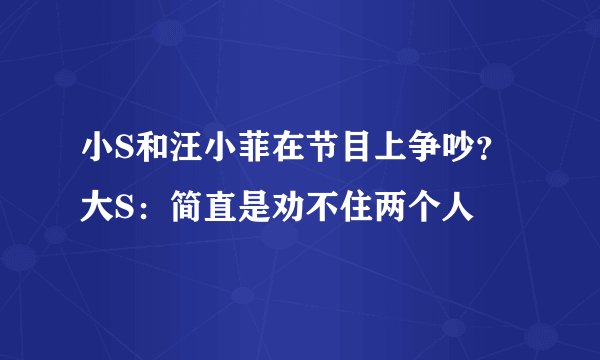 小S和汪小菲在节目上争吵?大S:简直是劝不住两个人