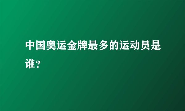 中国奥运金牌最多的运动员是谁？