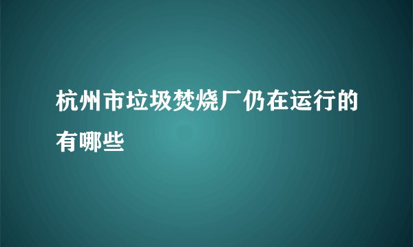 杭州市垃圾焚烧厂仍在运行的有哪些