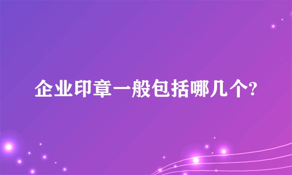 企业印章一般包括哪几个?