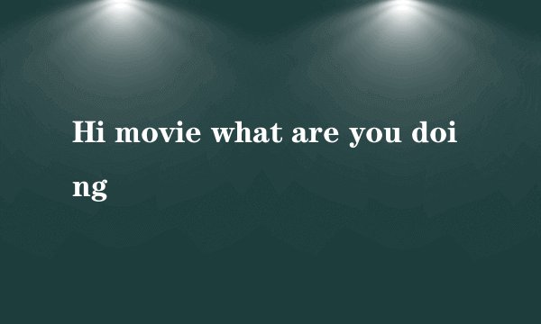 Hi movie what are you doing
