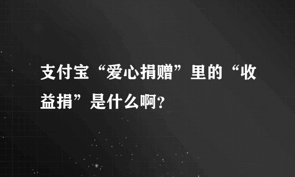 支付宝“爱心捐赠”里的“收益捐”是什么啊?