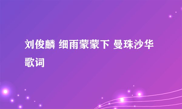 刘俊麟 细雨蒙蒙下 曼珠沙华 歌词