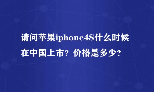 请问苹果iphone4S什么时候在中国上市?价格是多少?