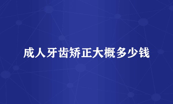 成人牙齿矫正大概多少钱