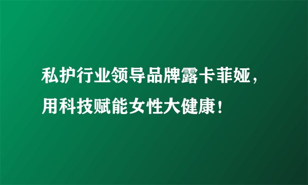 私护行业领导品牌露卡菲娅，用科技赋能女性大健康！
