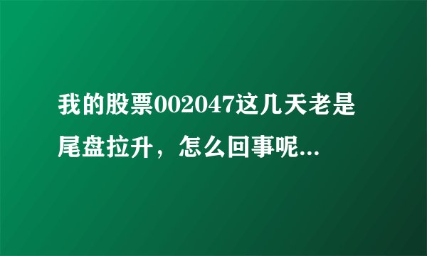 我的股票002047这几天老是尾盘拉升，怎么回事呢？还可以持有吗？