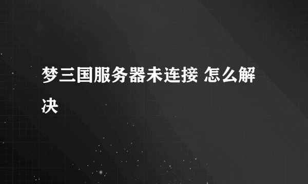 梦三国服务器未连接 怎么解决