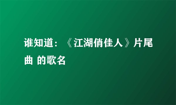 谁知道：《江湖俏佳人》片尾曲 的歌名