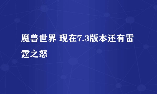 魔兽世界 现在7.3版本还有雷霆之怒