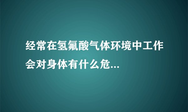 经常在氢氟酸气体环境中工作会对身体有什么危...