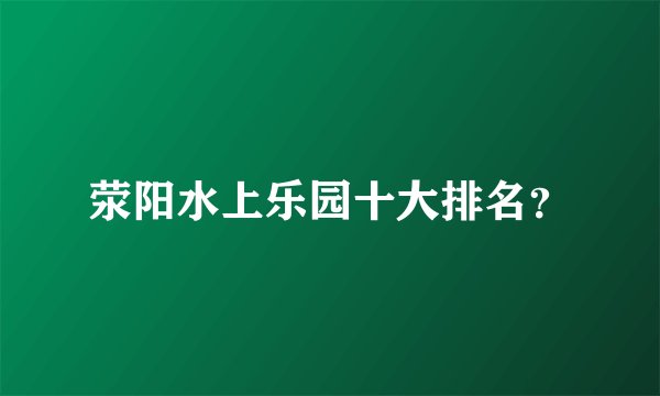 荥阳水上乐园十大排名？