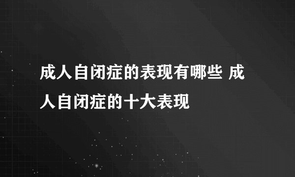成人自闭症的表现有哪些 成人自闭症的十大表现