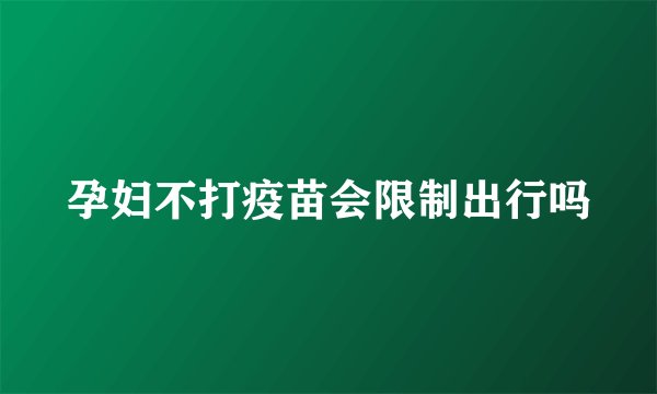孕妇不打疫苗会限制出行吗