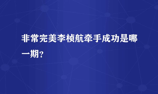 非常完美李桢航牵手成功是哪一期？