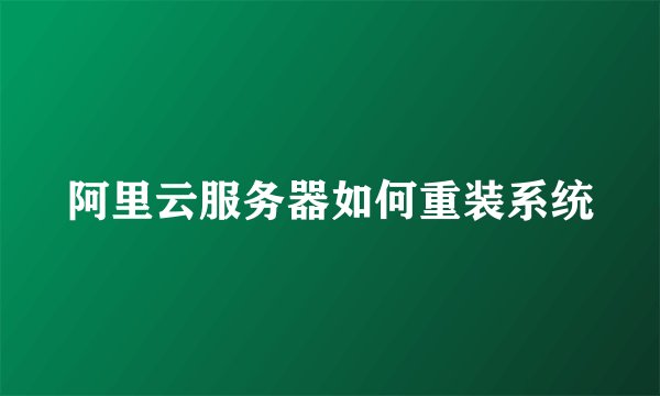 阿里云服务器如何重装系统