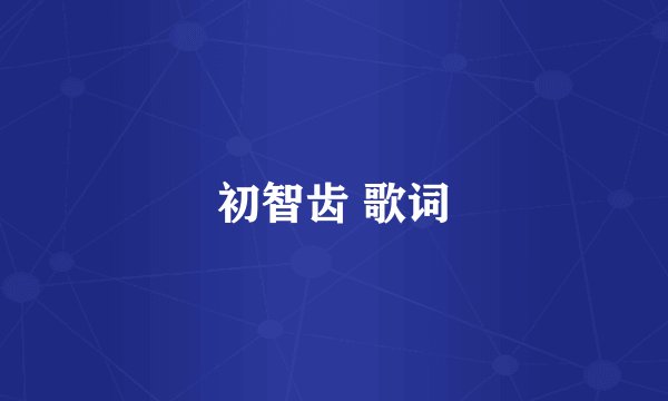 初智齿 歌词