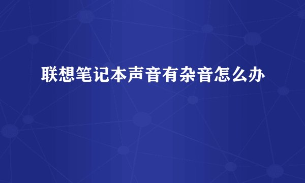 联想笔记本声音有杂音怎么办