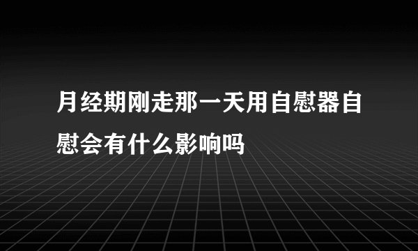月经期刚走那一天用自慰器自慰会有什么影响吗