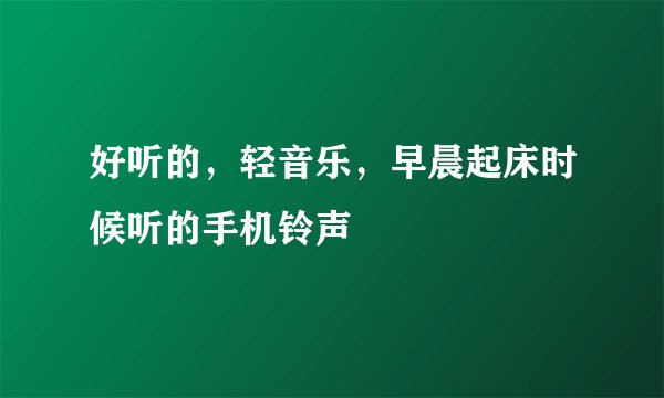 好听的，轻音乐，早晨起床时候听的手机铃声