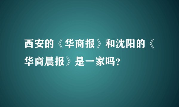 西安的《华商报》和沈阳的《华商晨报》是一家吗?